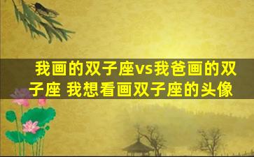 我画的双子座vs我爸画的双子座 我想看画双子座的头像